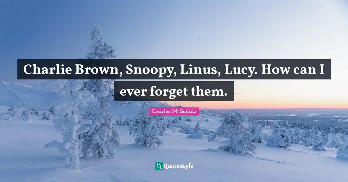 Charlie Brown, Snoopy, Linus, Lucy. How can I ever forget them.