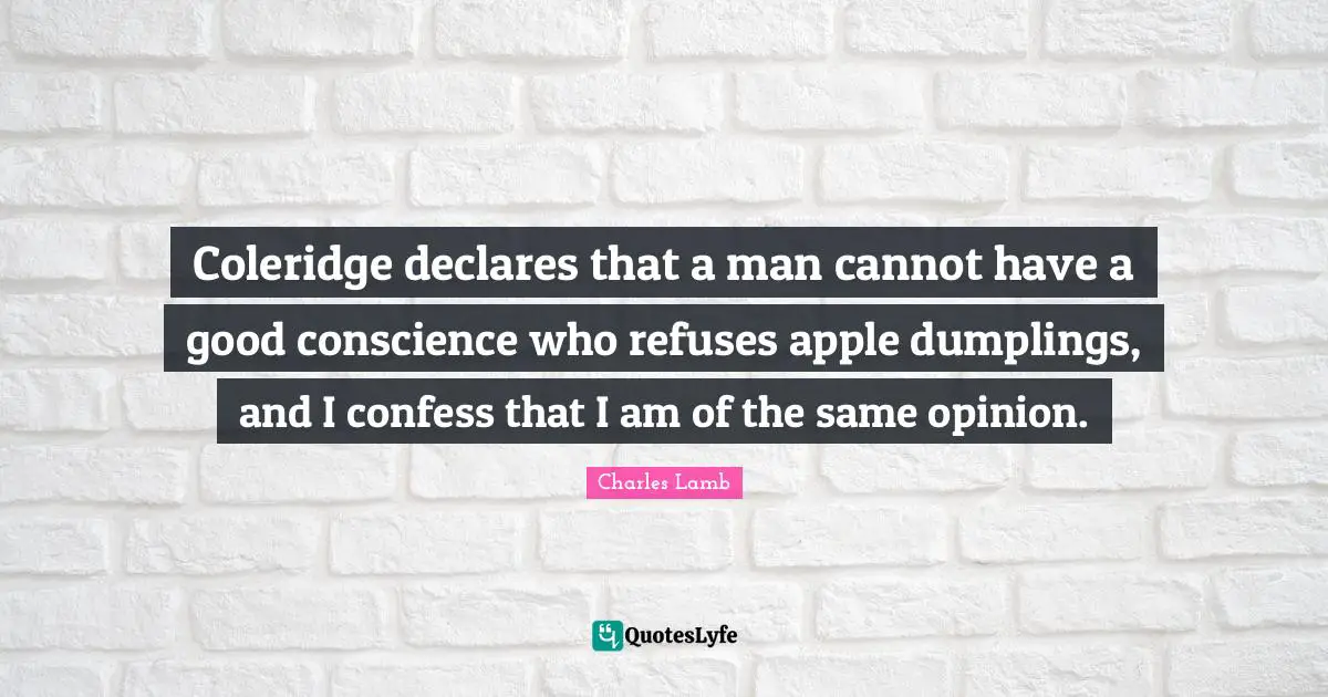 Coleridge declares that a man cannot have a good conscience who refuses apple dumplings, and I confess that I am of the same opinion.