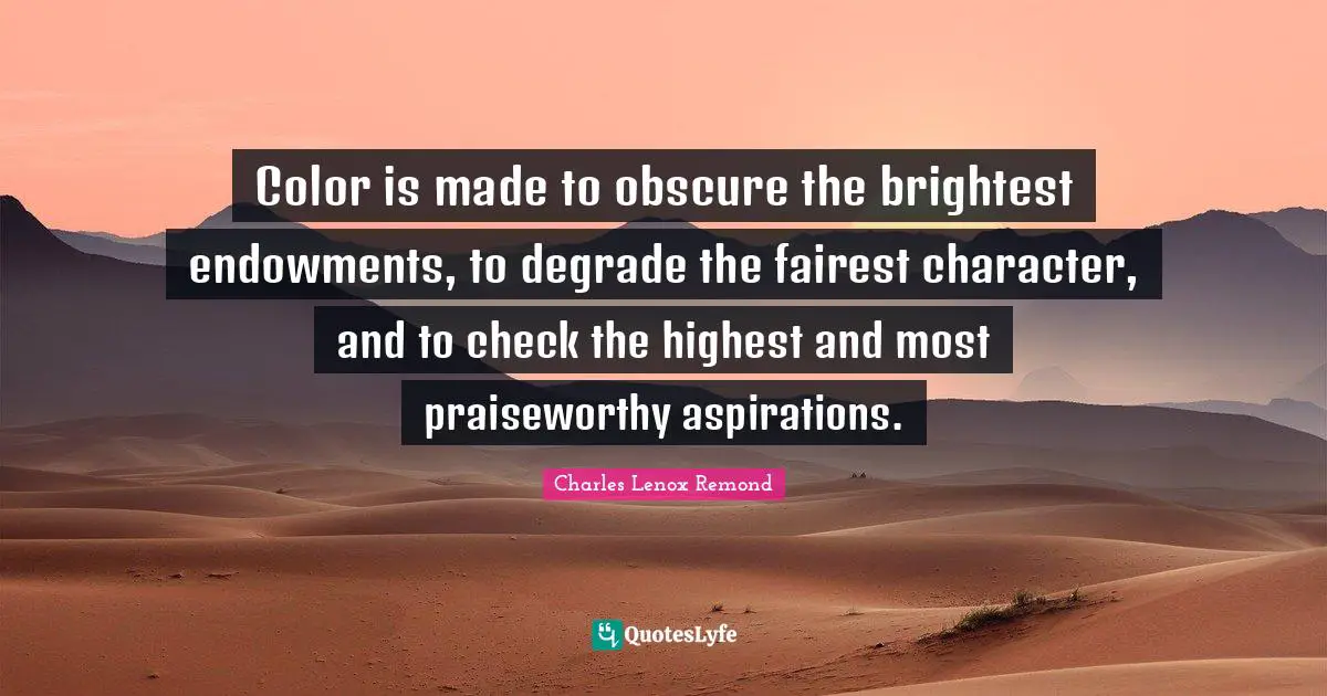 Color is made to obscure the brightest endowments, to degrade the fairest character, and to check the highest and most praiseworthy aspirations.