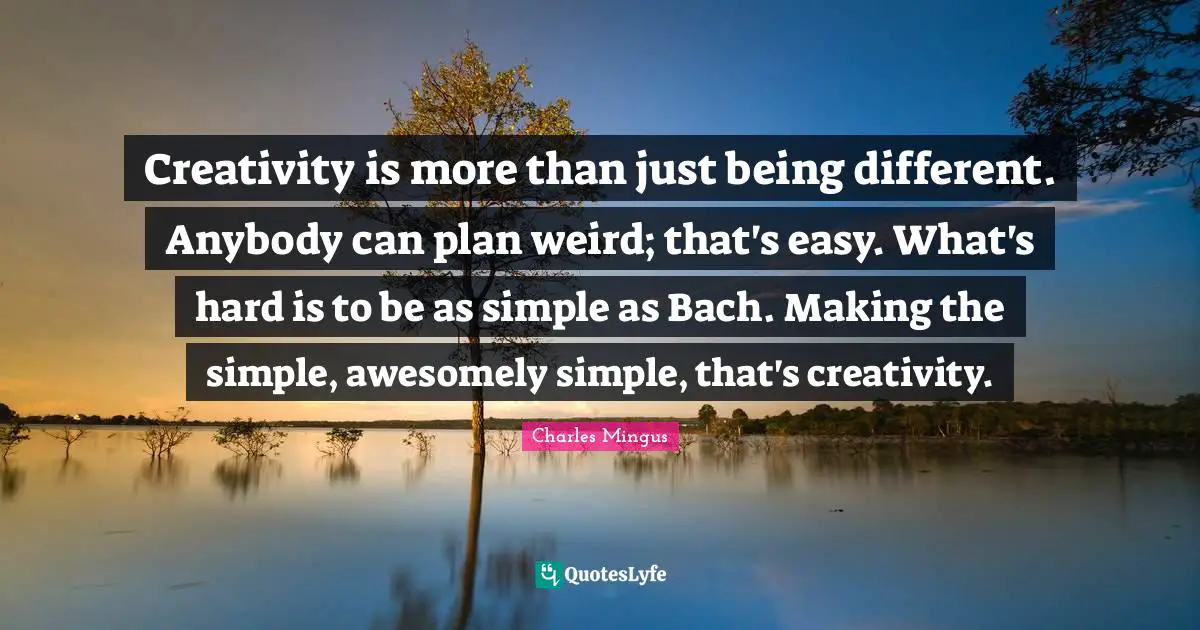 Just Being Quotes: "Creativity is more than just being different. Anybody can plan weird; that's easy. What's hard is to be as simple as Bach. Making the simple, awesomely simple, that's creativity."