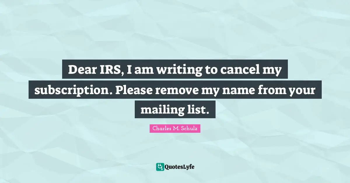 Dear IRS, I am writing to cancel my subscription. Please remove my name from your mailing list.