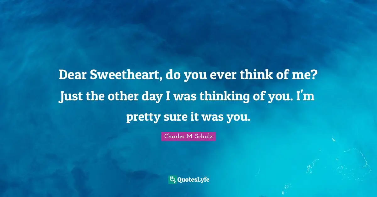 Dear Sweetheart, do you ever think of me? Just the other day I was thinking of you. I'm pretty sure it was you.