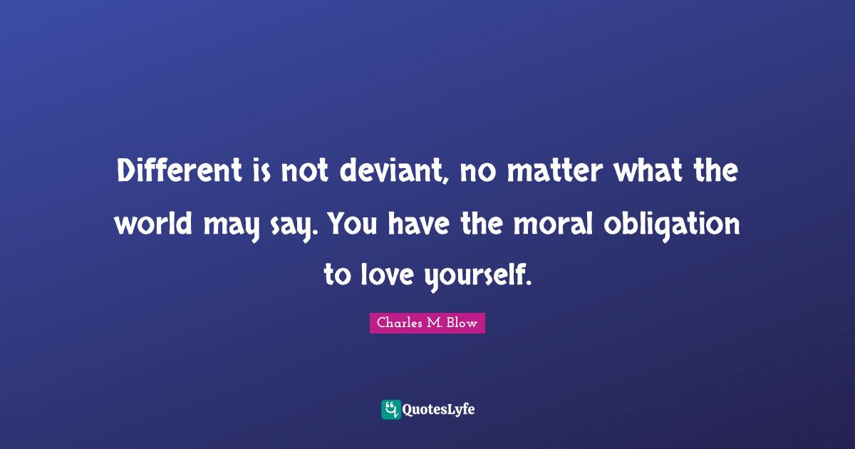 Different is not deviant, no matter what the world may say. You have the moral obligation to love yourself.