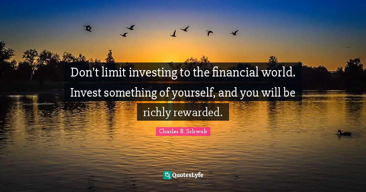 Financial Quotes: "Don't limit investing to the financial world. Invest something of yourself, and you will be richly rewarded."