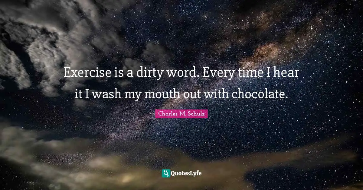 Exercise is a dirty word. Every time I hear it I wash my mouth out with chocolate.