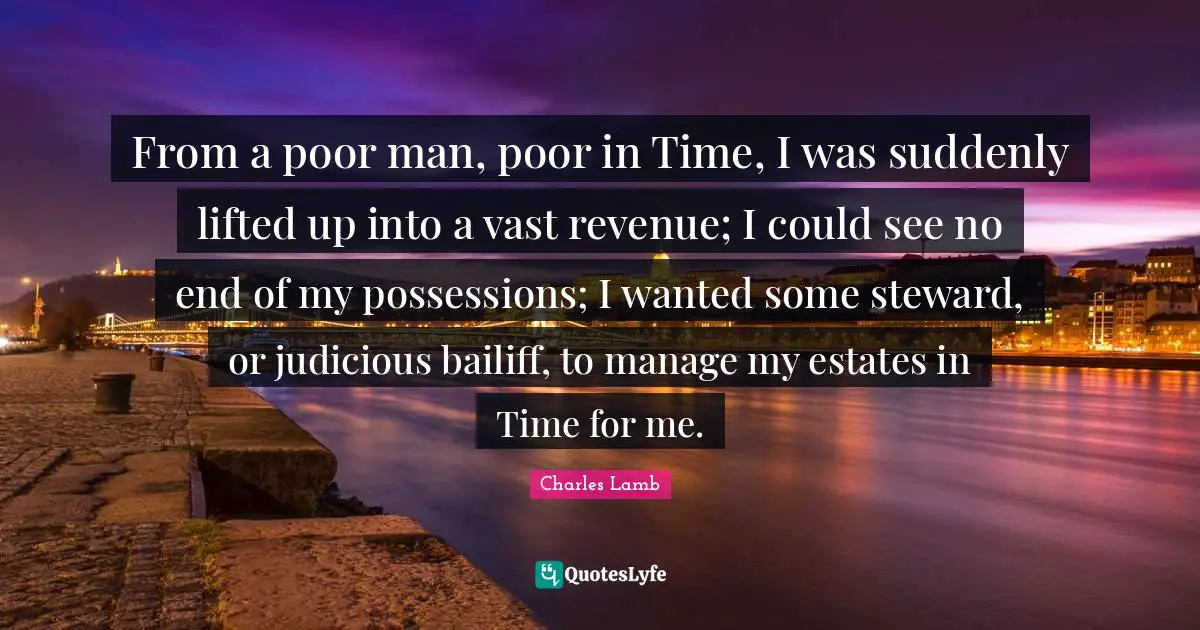 From a poor man, poor in Time, I was suddenly lifted up into a vast revenue; I could see no end of my possessions; I wanted some steward, or judicious bailiff, to manage my estates in Time for me.