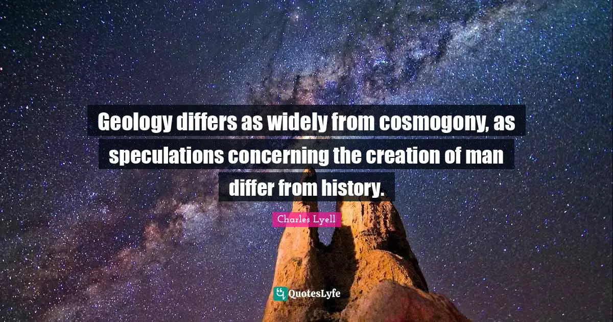 Geology differs as widely from cosmogony, as speculations concerning the creation of man differ from history.