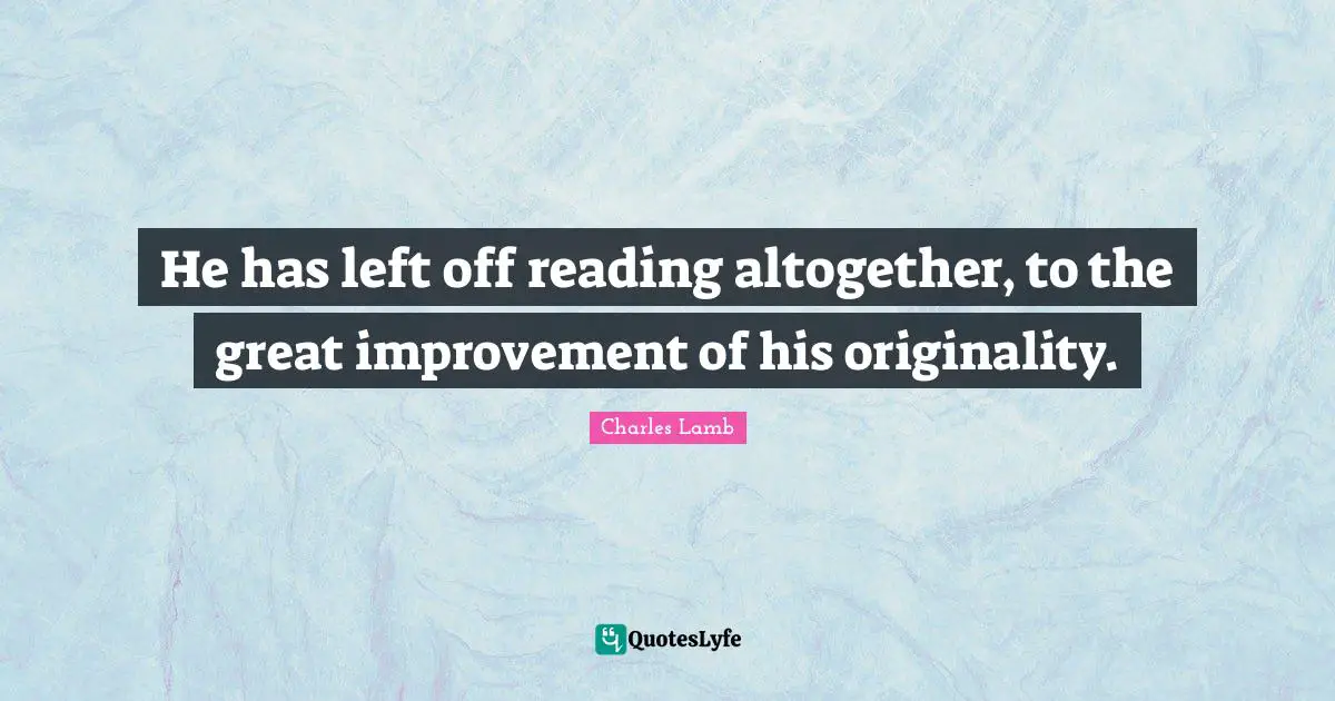 He has left off reading altogether, to the great improvement of his originality.
