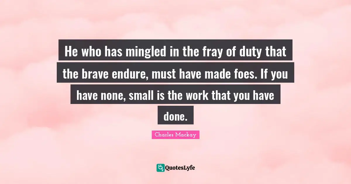 He who has mingled in the fray of duty that the brave endure, must have made foes. If you have none, small is the work that you have done.