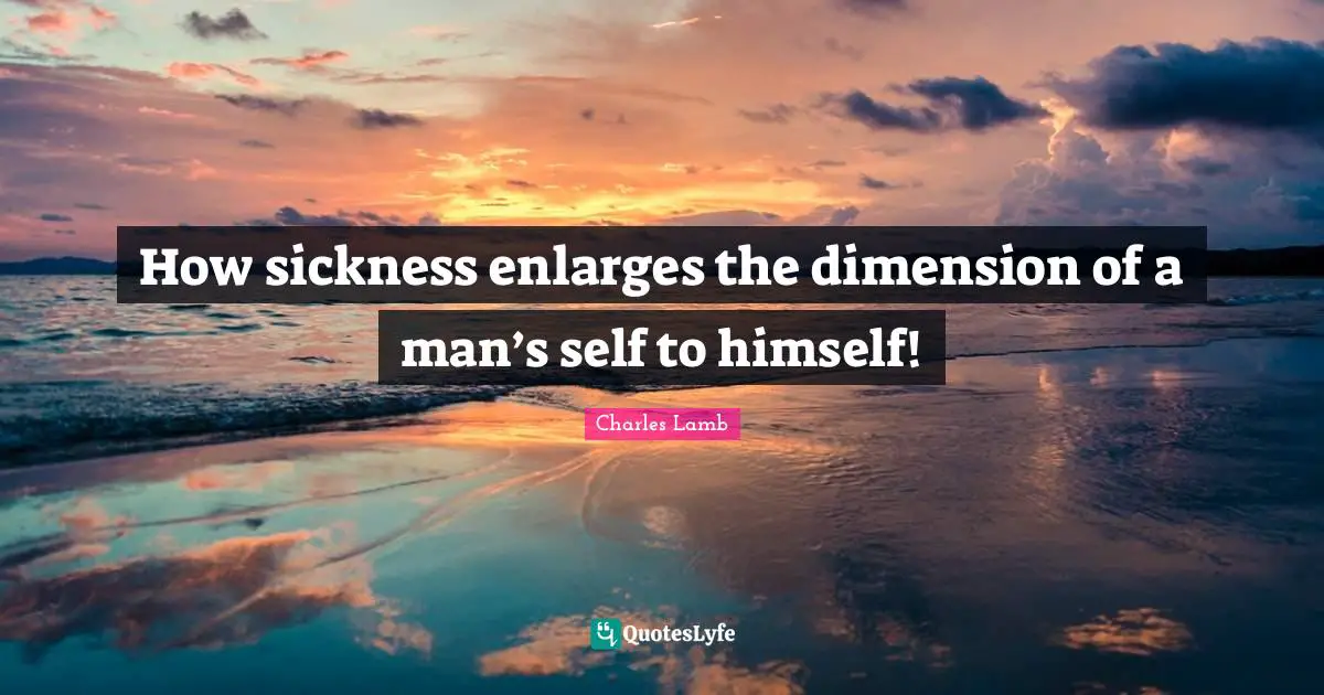 How sickness enlarges the dimension of a man’s self to himself!