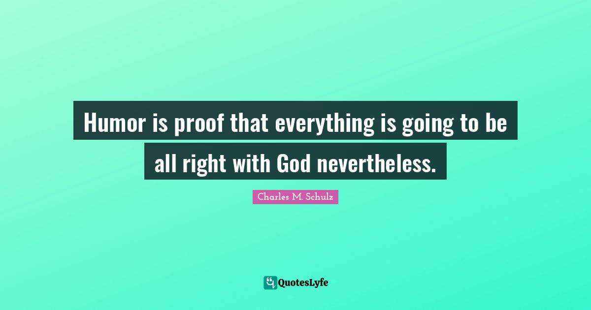 Humor is proof that everything is going to be all right with God nevertheless.
