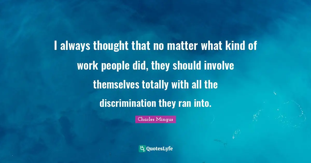 I always thought that no matter what kind of work people did, they should involve themselves totally with all the discrimination they ran into.