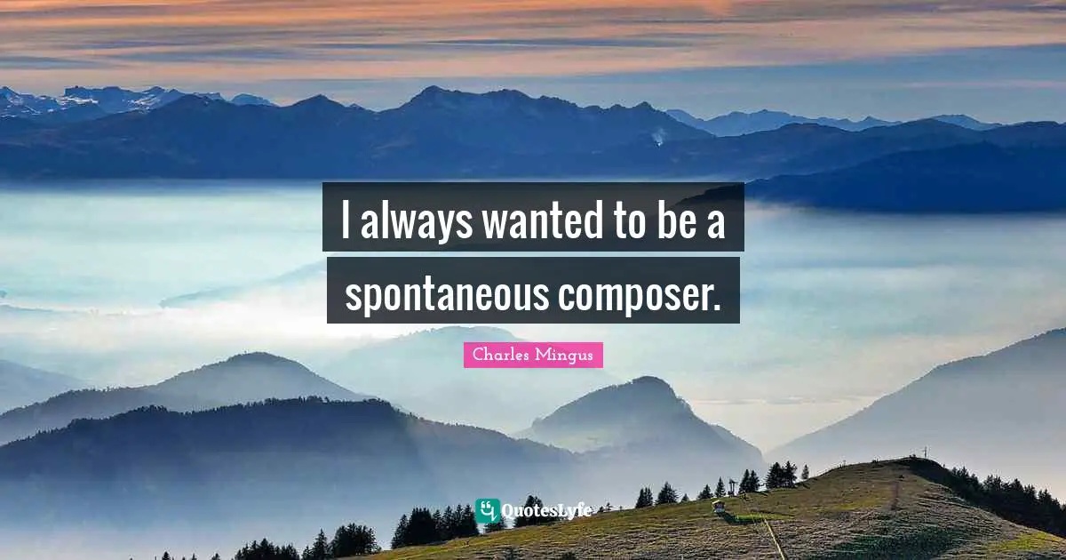 I always wanted to be a spontaneous composer.