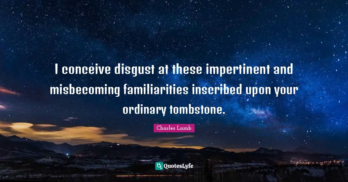 I conceive disgust at these impertinent and misbecoming familiarities inscribed upon your ordinary tombstone.