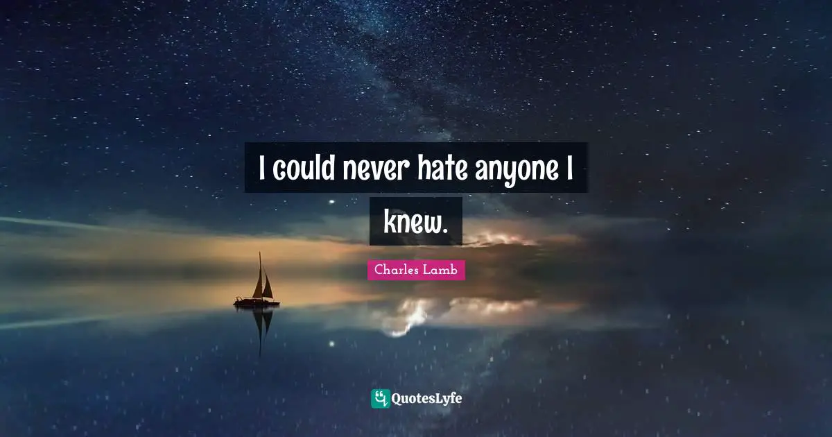 I could never hate anyone I knew.