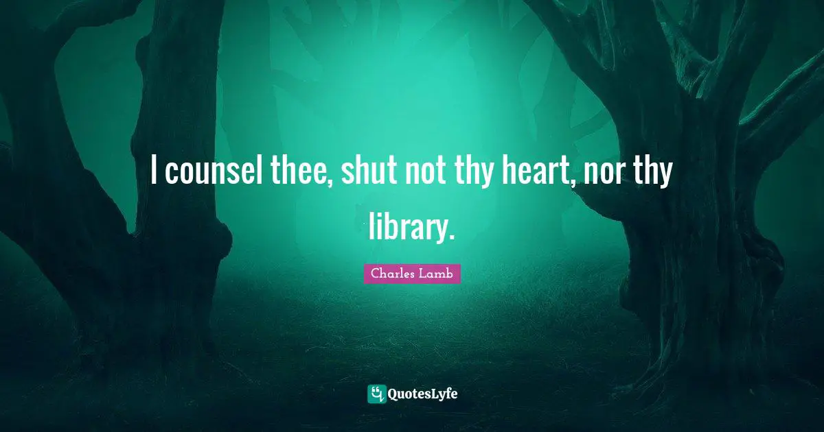 I counsel thee, shut not thy heart, nor thy library.