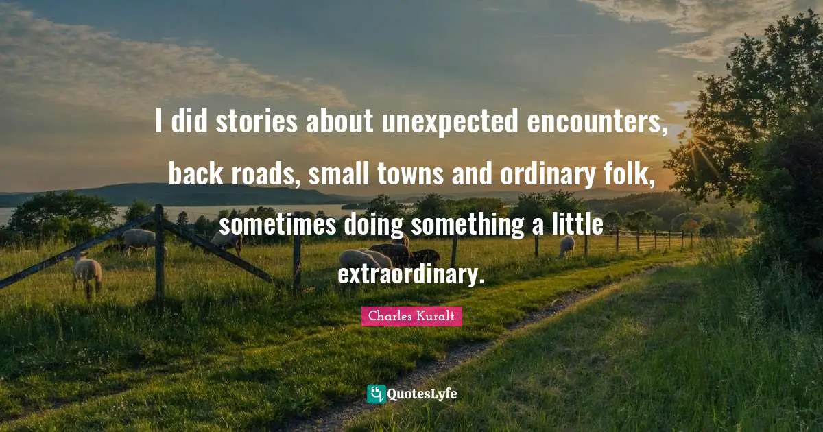 I did stories about unexpected encounters, back roads, small towns and ordinary folk, sometimes doing something a little extraordinary.