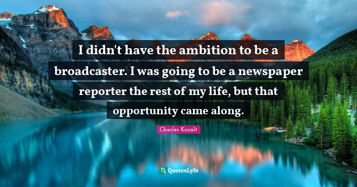 I didn't have the ambition to be a broadcaster. I was going to be a newspaper reporter the rest of my life, but that opportunity came along.