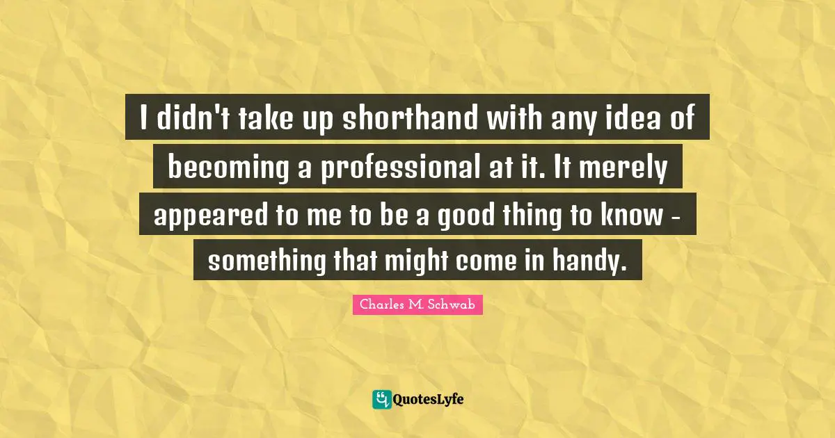 I didn't take up shorthand with any idea of becoming a professional at it. It merely appeared to me to be a good thing to know - something that might come in handy.
