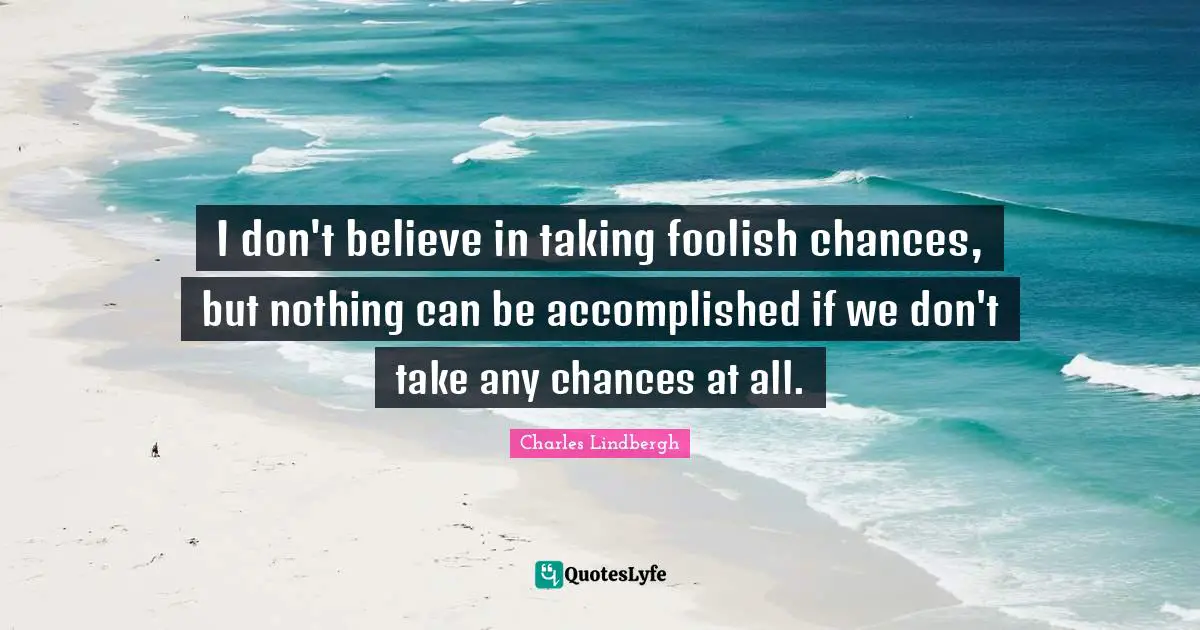 I don't believe in taking foolish chances, but nothing can be accomplished if we don't take any chances at all.