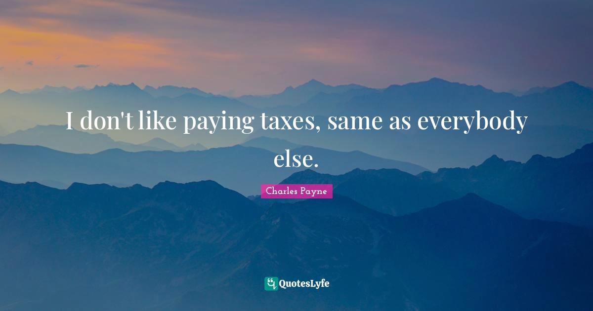 I don't like paying taxes, same as everybody else.
