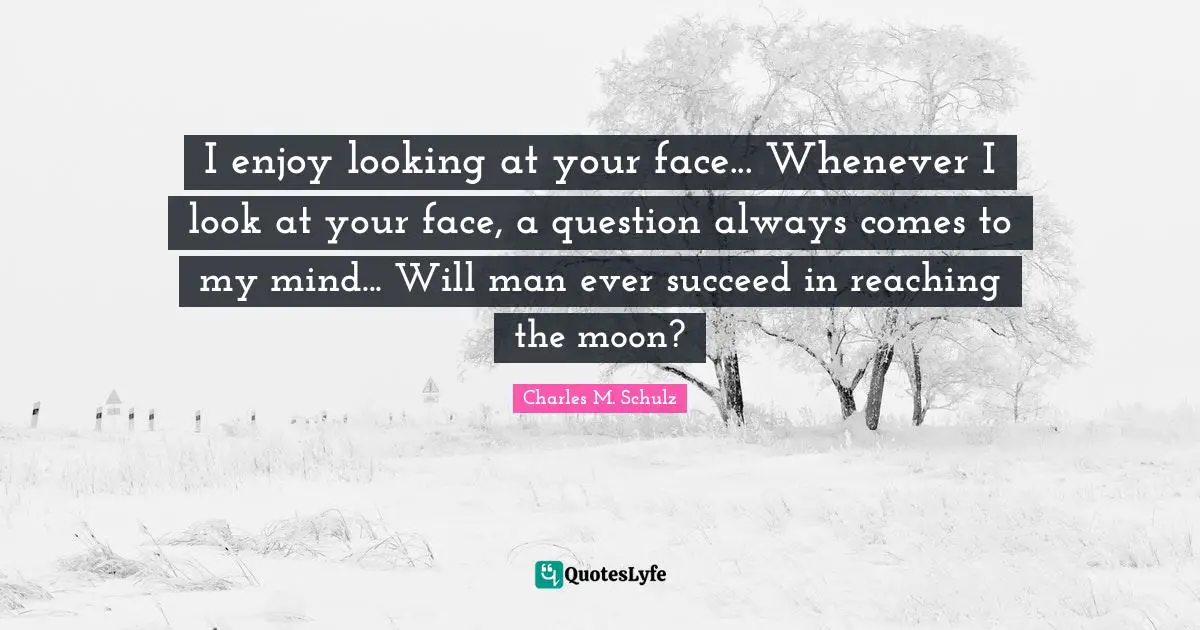 I enjoy looking at your face... Whenever I look at your face, a question always comes to my mind... Will man ever succeed in reaching the moon?