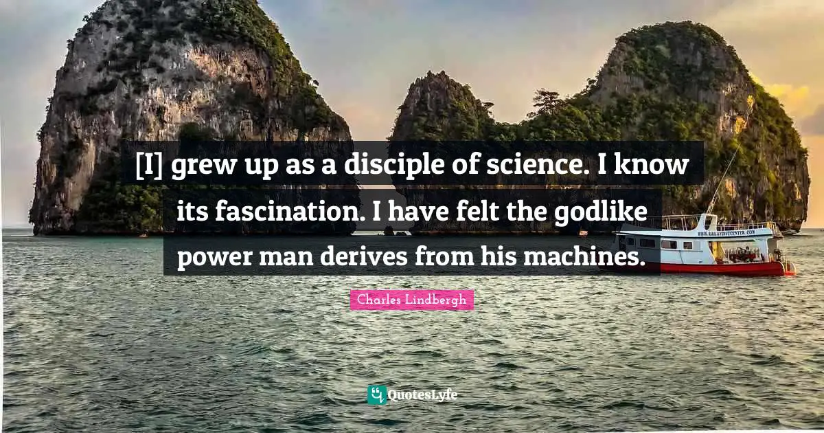Godlike Quotes: "[I] grew up as a disciple of science. I know its fascination. I have felt the godlike power man derives from his machines."