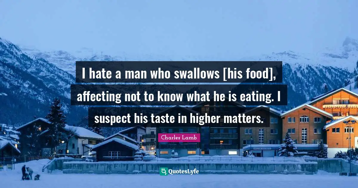 I hate a man who swallows [his food], affecting not to know what he is eating. I suspect his taste in higher matters.