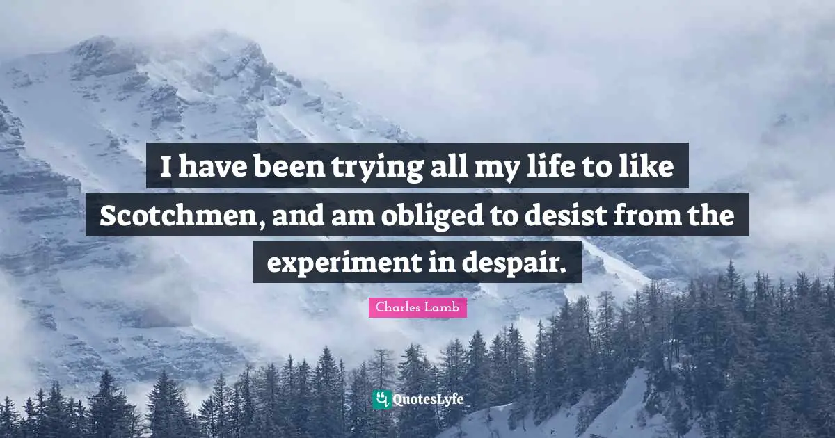 I have been trying all my life to like Scotchmen, and am obliged to desist from the experiment in despair.