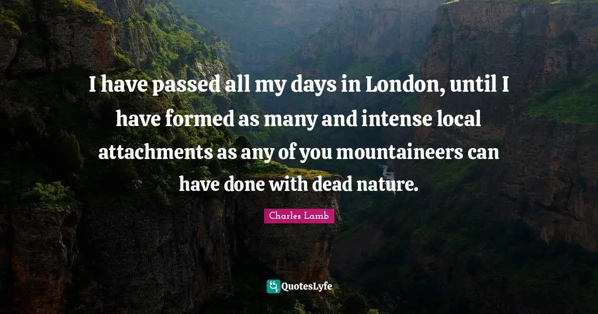 I have passed all my days in London, until I have formed as many and intense local attachments as any of you mountaineers can have done with dead nature.