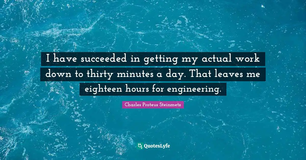 Charles Proteus Steinmetz Quotes: "I have succeeded in getting my actual work down to thirty minutes a day. That leaves me eighteen hours for engineering."