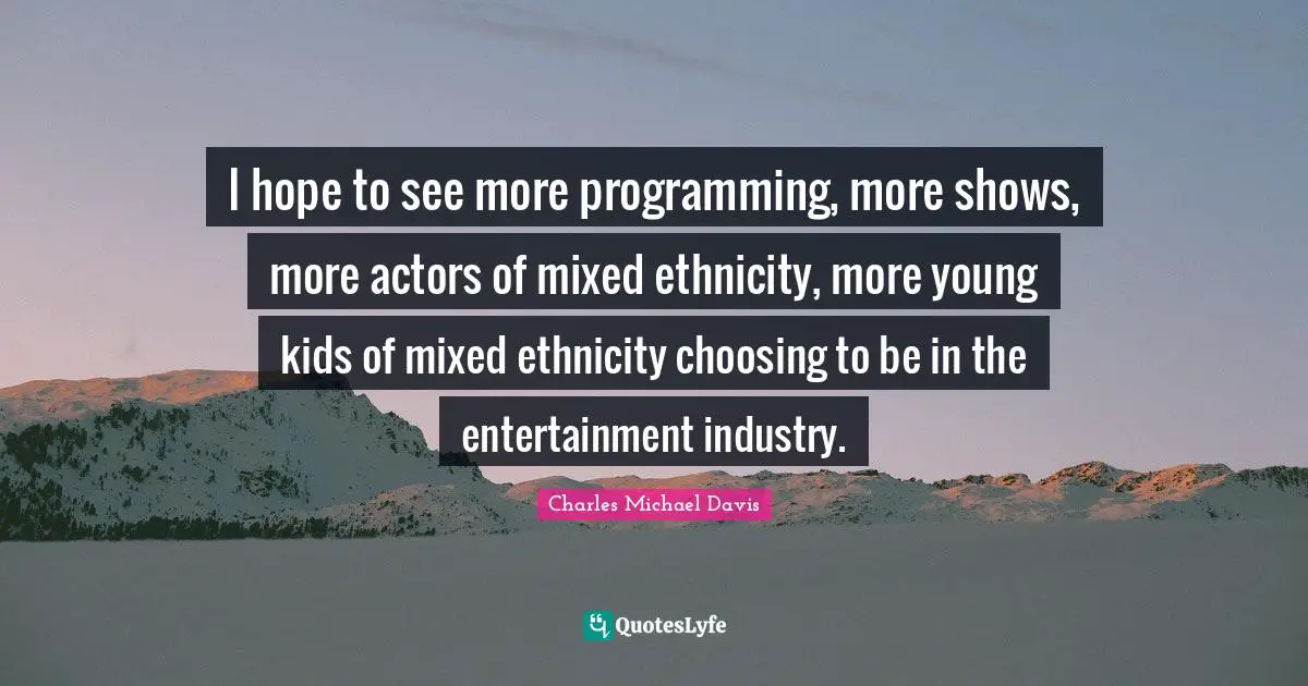I hope to see more programming, more shows, more actors of mixed ethnicity, more young kids of mixed ethnicity choosing to be in the entertainment industry.