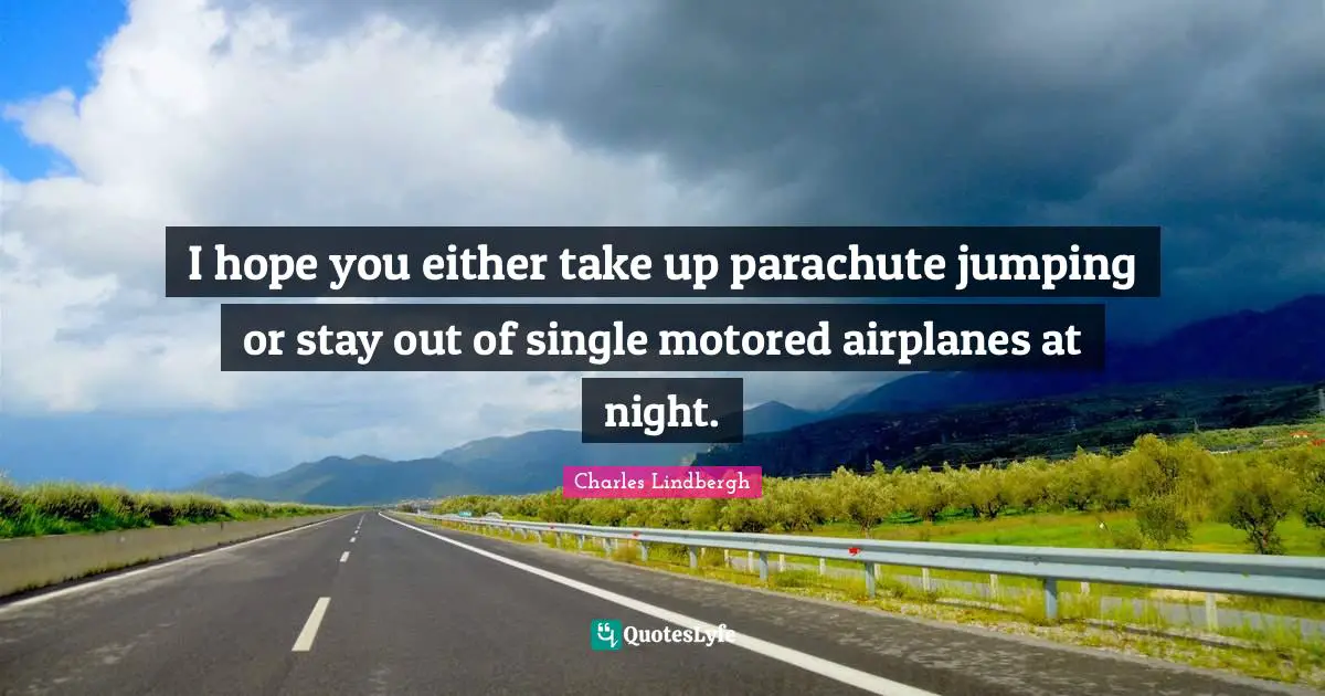 I hope you either take up parachute jumping or stay out of single motored airplanes at night.