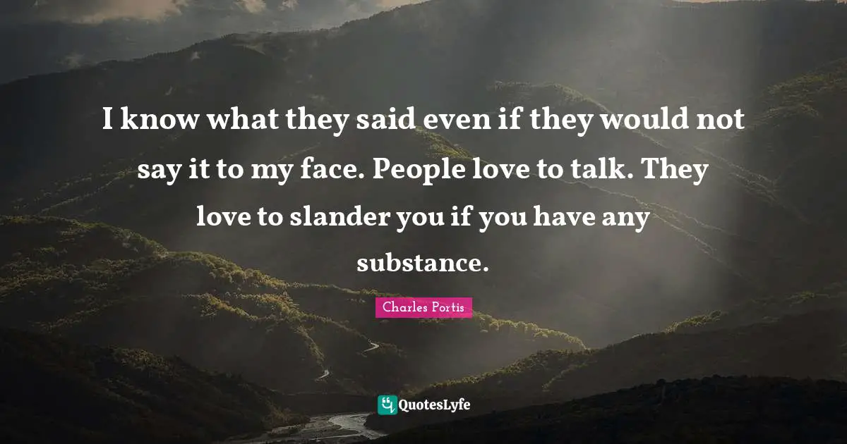 I know what they said even if they would not say it to my face. People love to talk. They love to slander you if you have any substance.