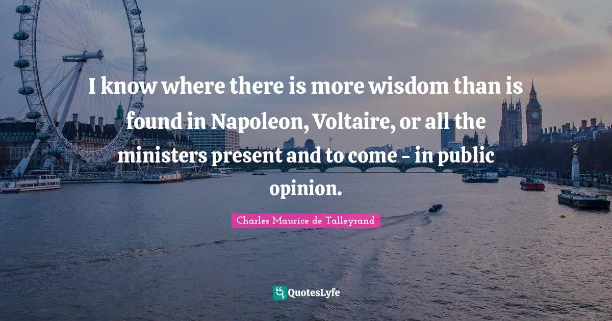 I know where there is more wisdom than is found in Napoleon, Voltaire, or all the ministers present and to come - in public opinion.
