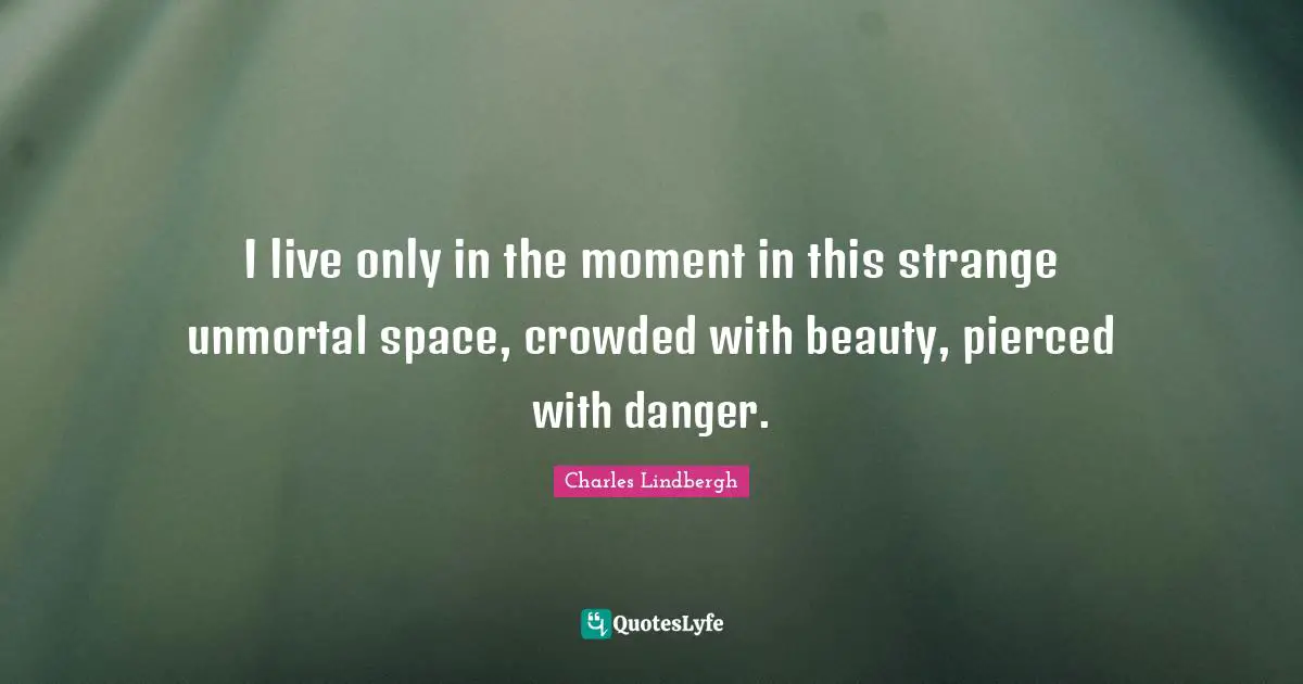 I live only in the moment in this strange unmortal space, crowded with beauty, pierced with danger.