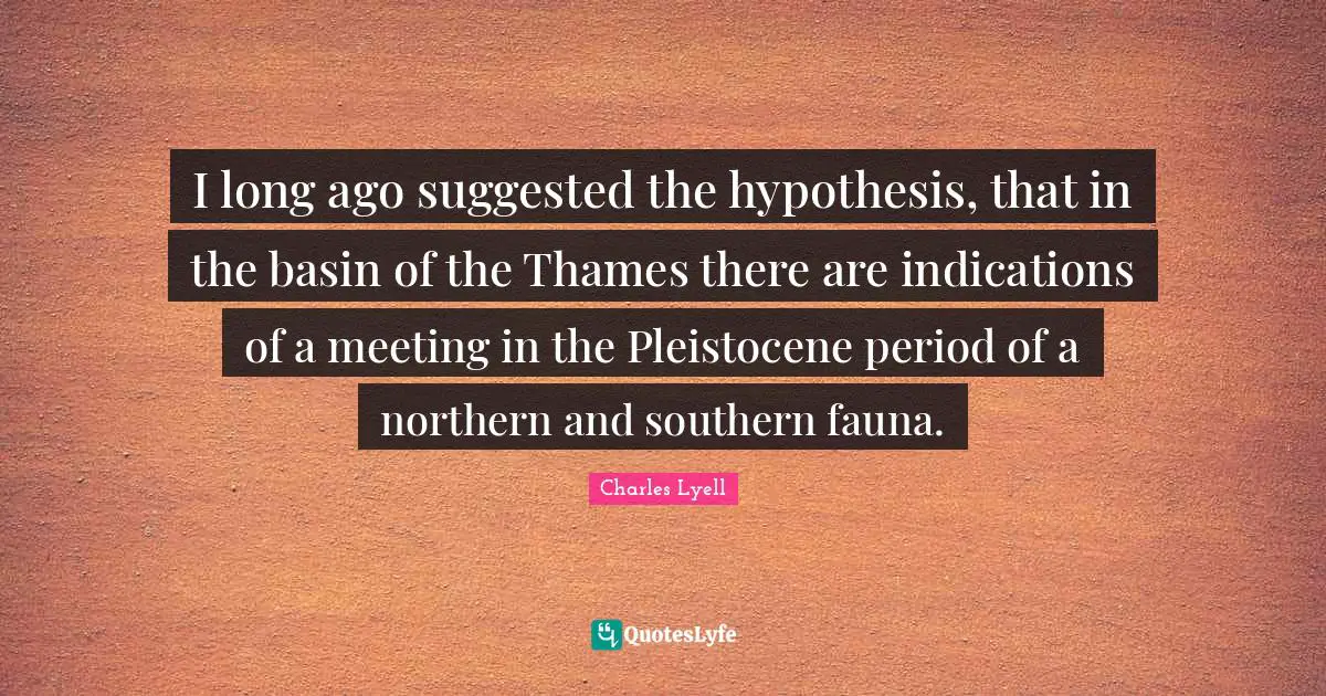 I long ago suggested the hypothesis, that in the basin of the Thames there are indications of a meeting in the Pleistocene period of a northern and southern fauna.