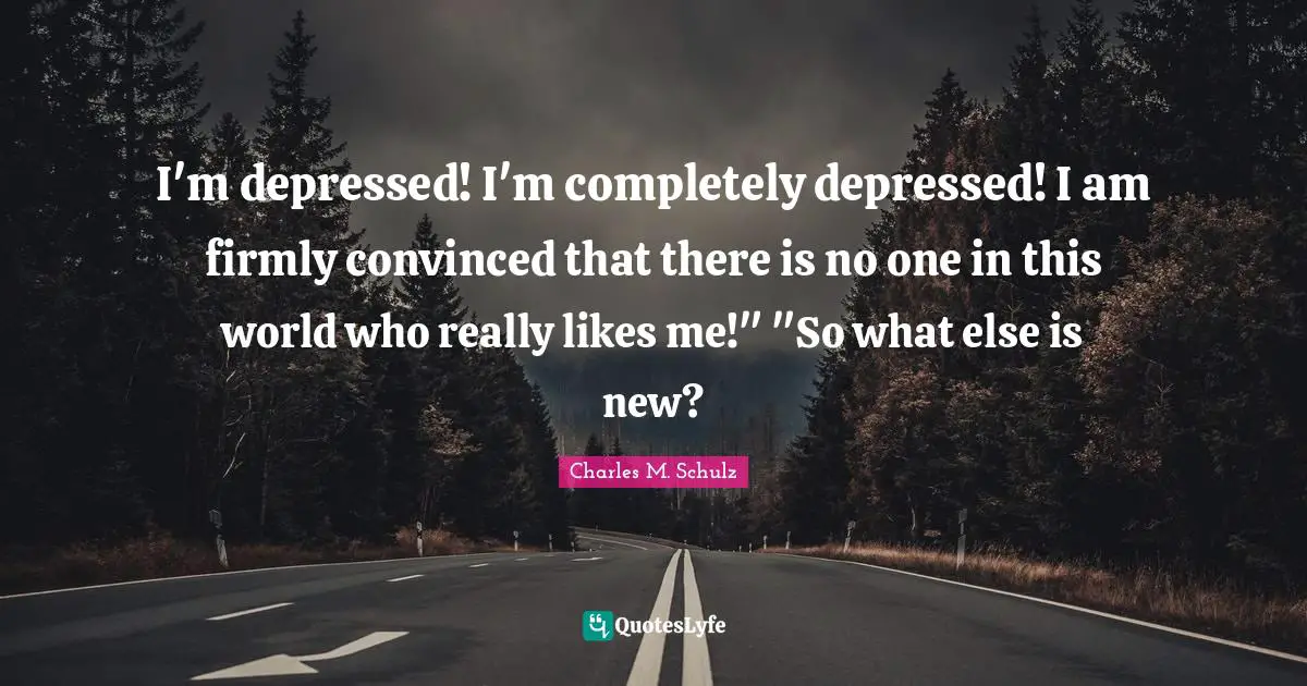 I'm depressed! I'm completely depressed! I am firmly convinced that there is no one in this world who really likes me!" "So what else is new?
