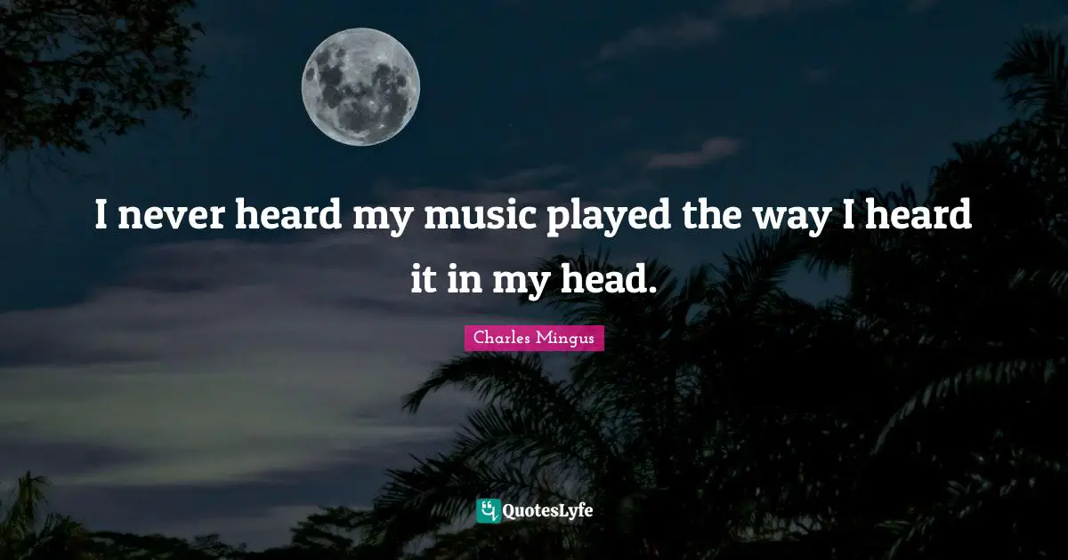 I never heard my music played the way I heard it in my head.