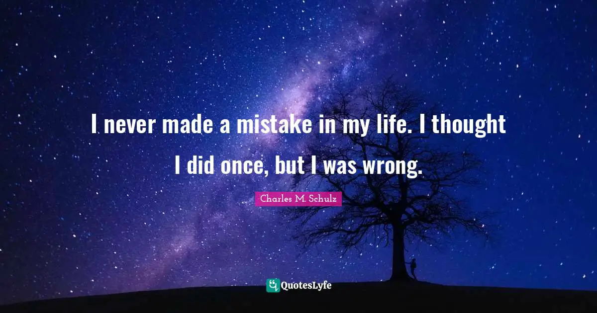 I never made a mistake in my life. I thought I did once, but I was wrong.