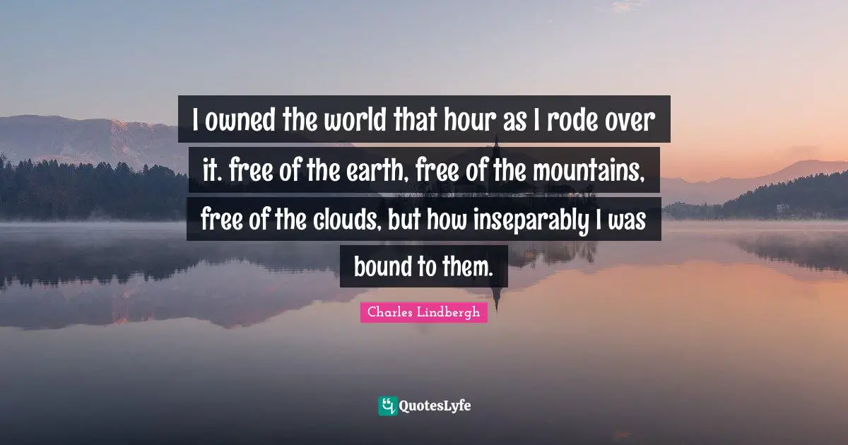 I owned the world that hour as I rode over it. free of the earth, free of the mountains, free of the clouds, but how inseparably I was bound to them.