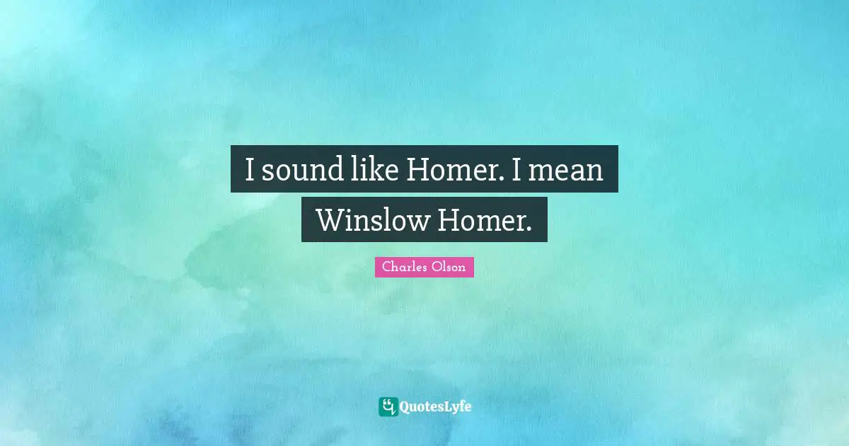 I sound like Homer. I mean Winslow Homer.