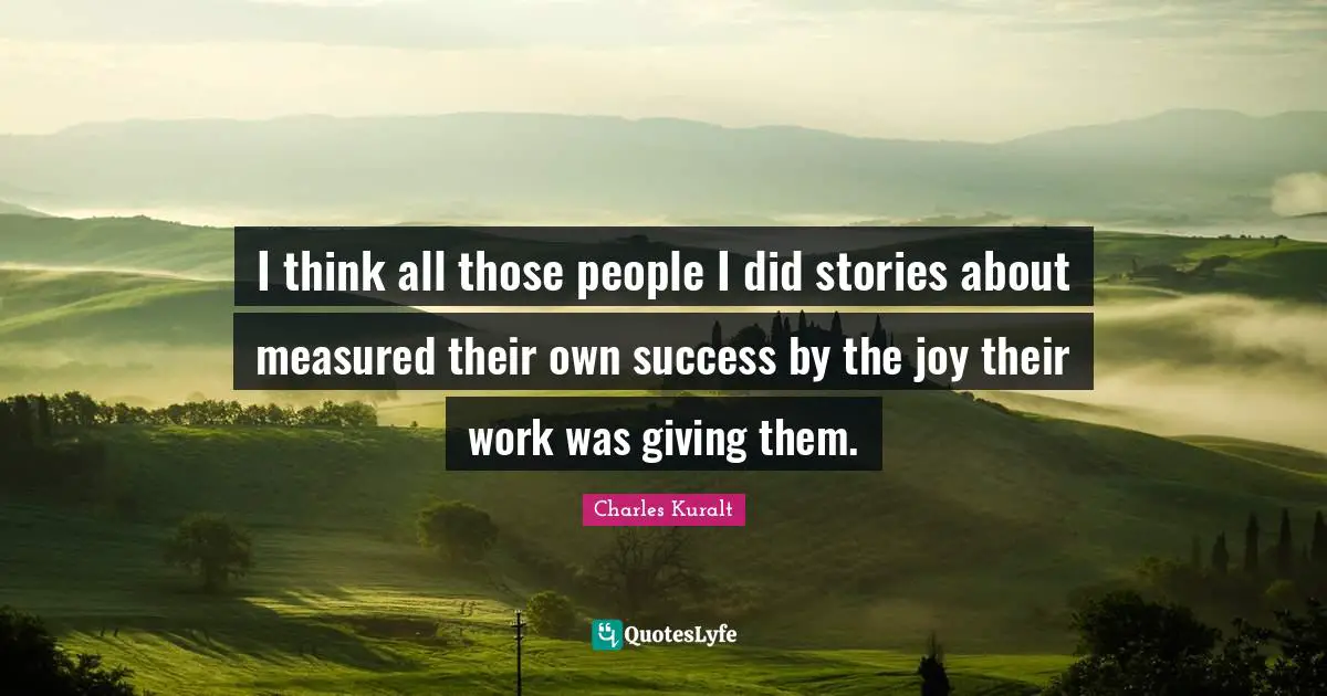 I think all those people I did stories about measured their own success by the joy their work was giving them.