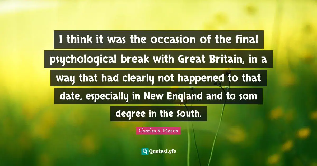 I think it was the occasion of the final psychological break with Great Britain, in a way that had clearly not happened to that date, especially in New England and to som degree in the South.