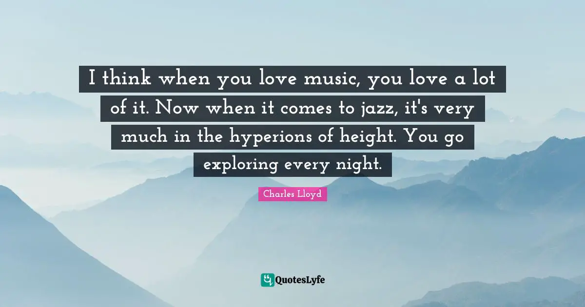 I think when you love music, you love a lot of it. Now when it comes to jazz, it's very much in the hyperions of height. You go exploring every night.