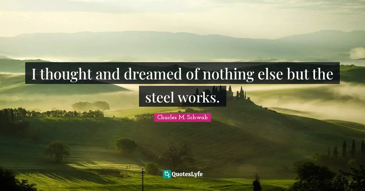 I thought and dreamed of nothing else but the steel works.
