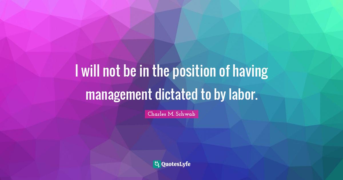 I will not be in the position of having management dictated to by labor.