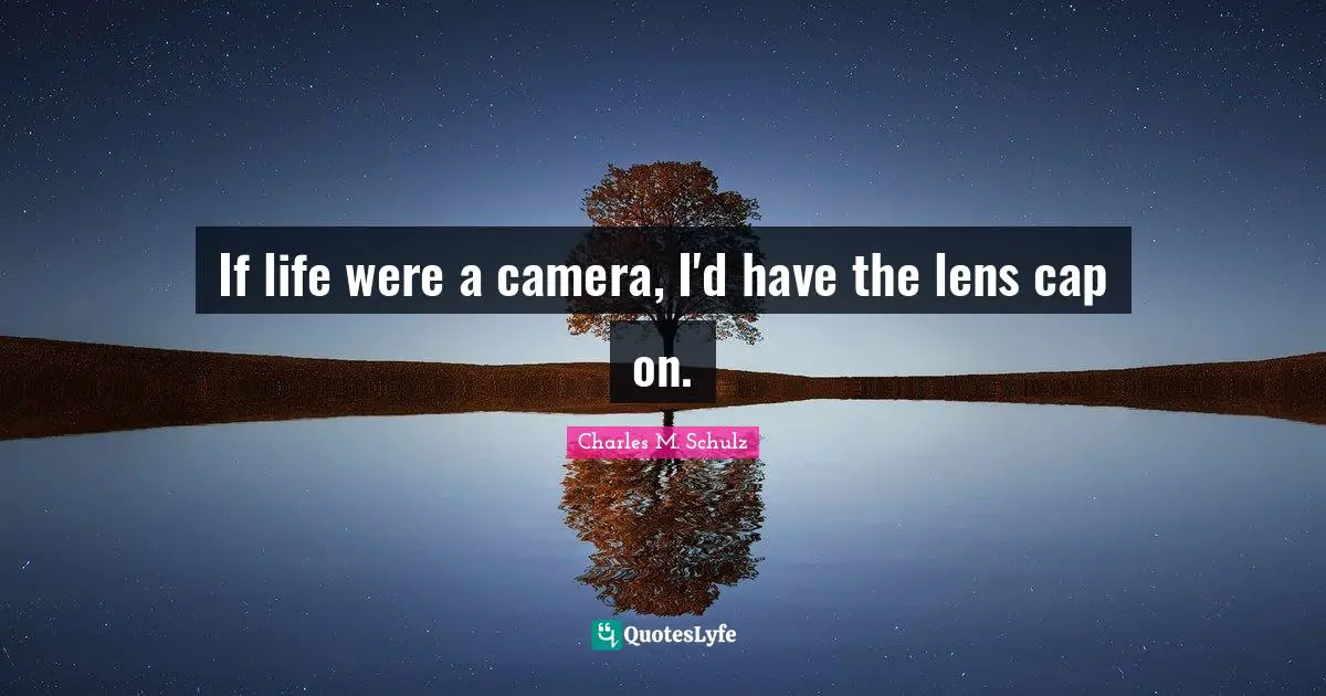 If life were a camera, I'd have the lens cap on.