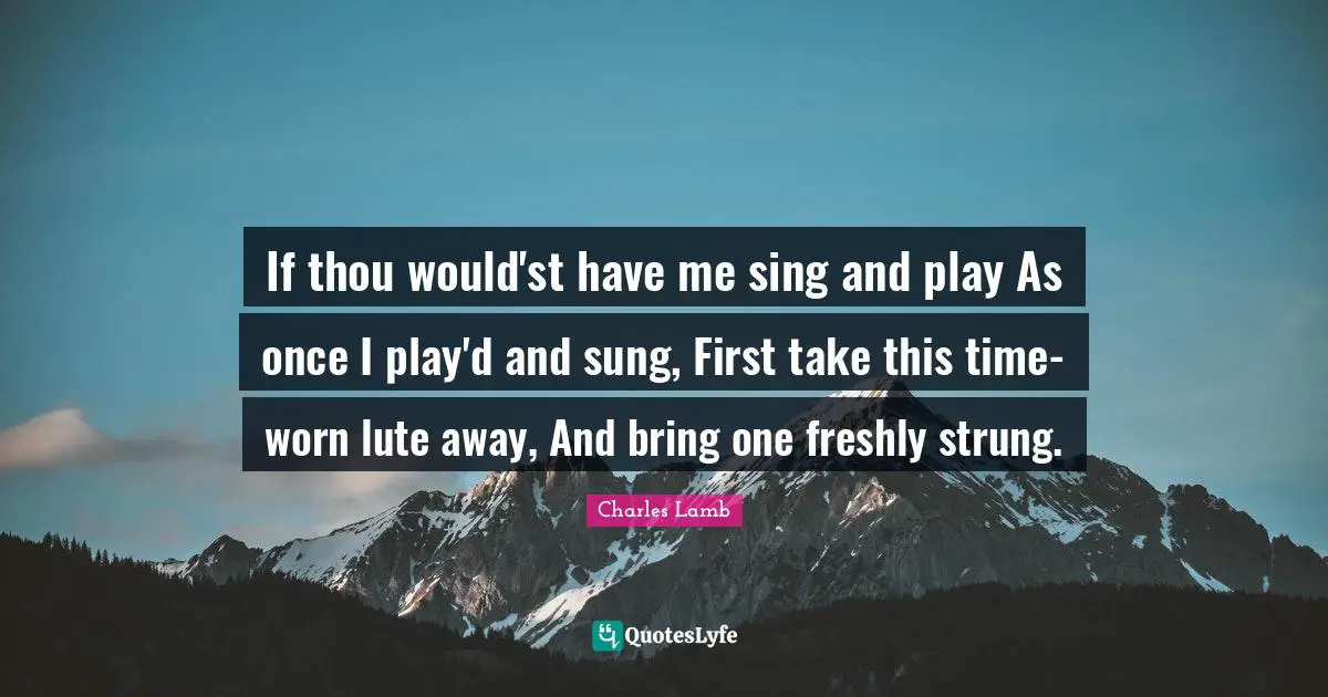 If thou would'st have me sing and play As once I play'd and sung, First take this time-worn lute away, And bring one freshly strung.