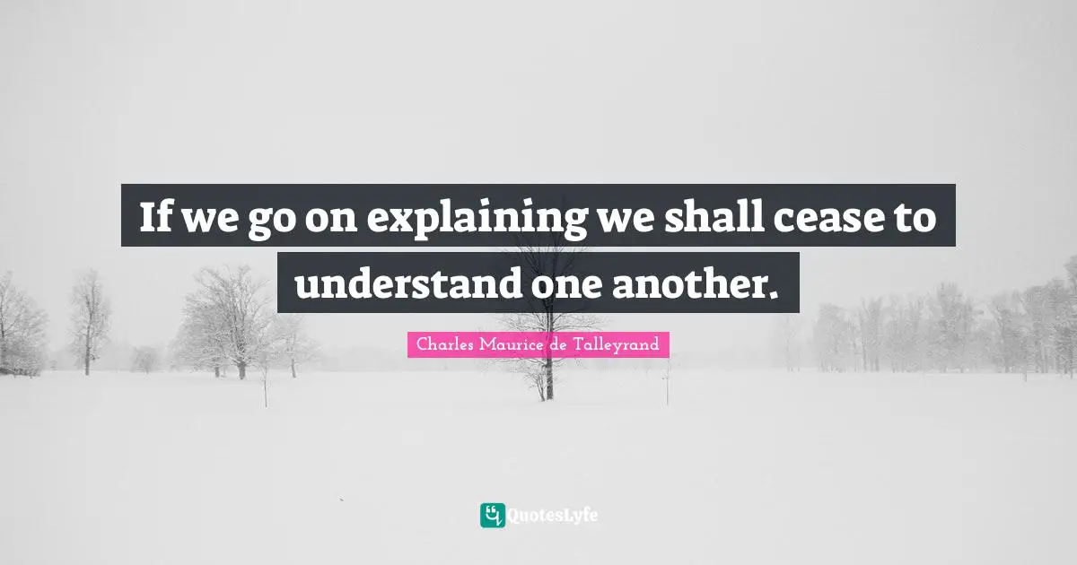 If we go on explaining we shall cease to understand one another.